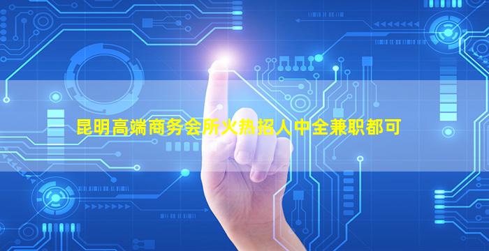 昆明高端商务会所火热招人中全兼职都可