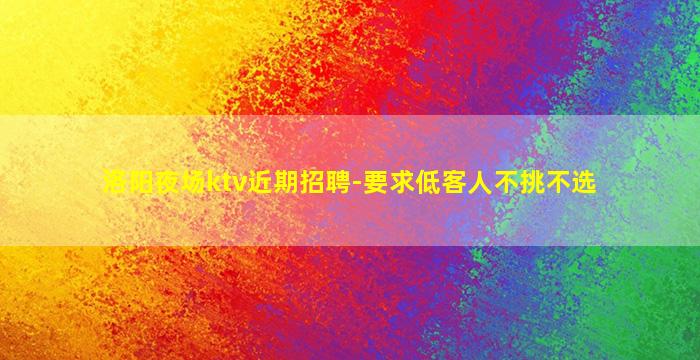 洛阳夜场ktv近期招聘-要求低客人不挑不选